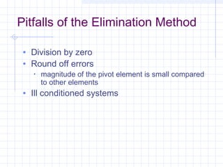 Pitfalls of the Elimination Method
• Division by zero
• Round off errors
• magnitude of the pivot element is small compared
to other elements
• Ill conditioned systems
 