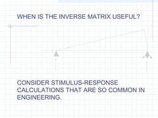 WHEN IS THE INVERSE MATRIX USEFUL?
CONSIDER STIMULUS-RESPONSE
CALCULATIONS THAT ARE SO COMMON IN
ENGINEERING.
 
