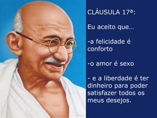 CLÁUSULA 17ª:  Eu aceito que… a felicidade é conforto o amor é sexo  e a liberdade é ter dinheiro para poder satisfazer todos os meus desejos.  