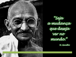 “Seja
a mudança
que deseja
ver no
mundo.”
M. Gandhi

 