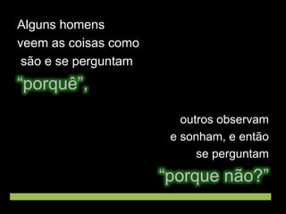 Alguns homens
veem as coisas como
são e se perguntam

“porquê”,
outros observam
e sonham, e então
se perguntam

“porque não?”

 