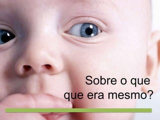 Sobre o que
que era mesmo?

 