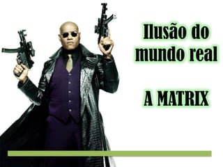 Ilusão do
mundo real
A MATRIX

 