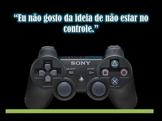 “Eu não gosto da ideia de não estar no
controle.”

 