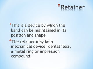 *This is a device by which the

band can be maintained in its
position and shape.

*The retainer may be a

mechanical device, dental floss,
a metal ring or impression
compound.

 