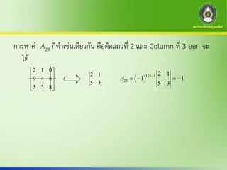 การหาค่า A23 ก็ทาเช่นเดียวกัน คือตัดแถวที่ 2 และ Column ที่ 3 ออก จะ
ได้
2 1 0
9 4 6
5 3 8
 
 
 
  
2 1
5 3
 
(2 3)
23
2 1
1 1
5 3
A

   
 