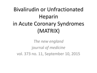 Bivalirudin or Unfractionated
Heparin
in Acute Coronary Syndromes
(MATRIX)
The new england
journal of medicine
vol. 373 no. 11, September 10, 2015
 