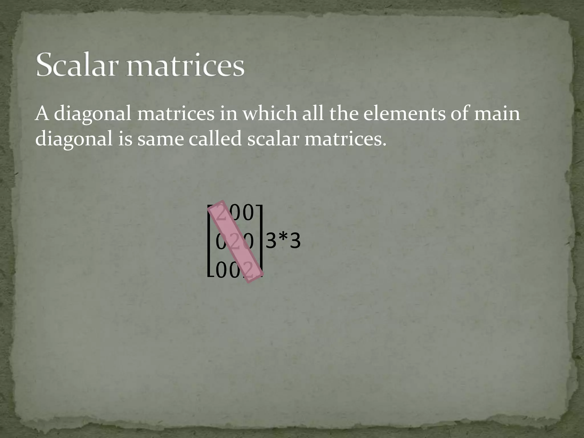 A diagonal matrices in which all the elements of main
diagonal is same called scalar matrices.
3*3
 