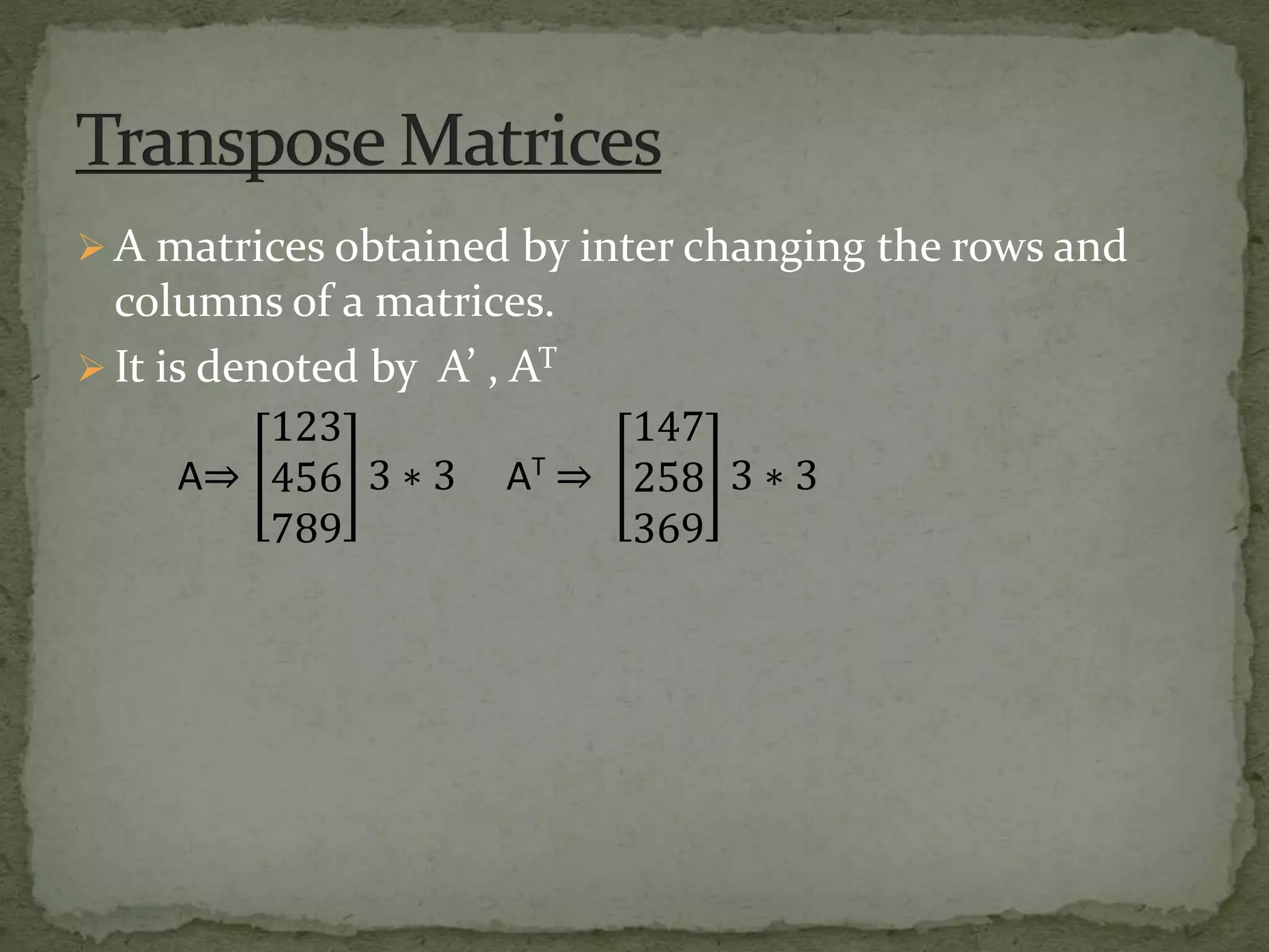  A matrices obtained by inter changing the rows and
columns of a matrices.
 It is denoted by A’ , AT
A⇒
123
456
789
3 ∗ 3 AT
⇒
147
258
369
3 ∗ 3
 