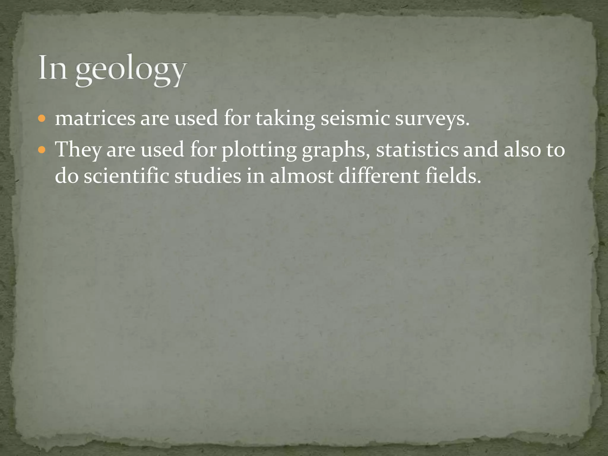  matrices are used for taking seismic surveys.
 They are used for plotting graphs, statistics and also to
do scientific studies in almost different fields.
 