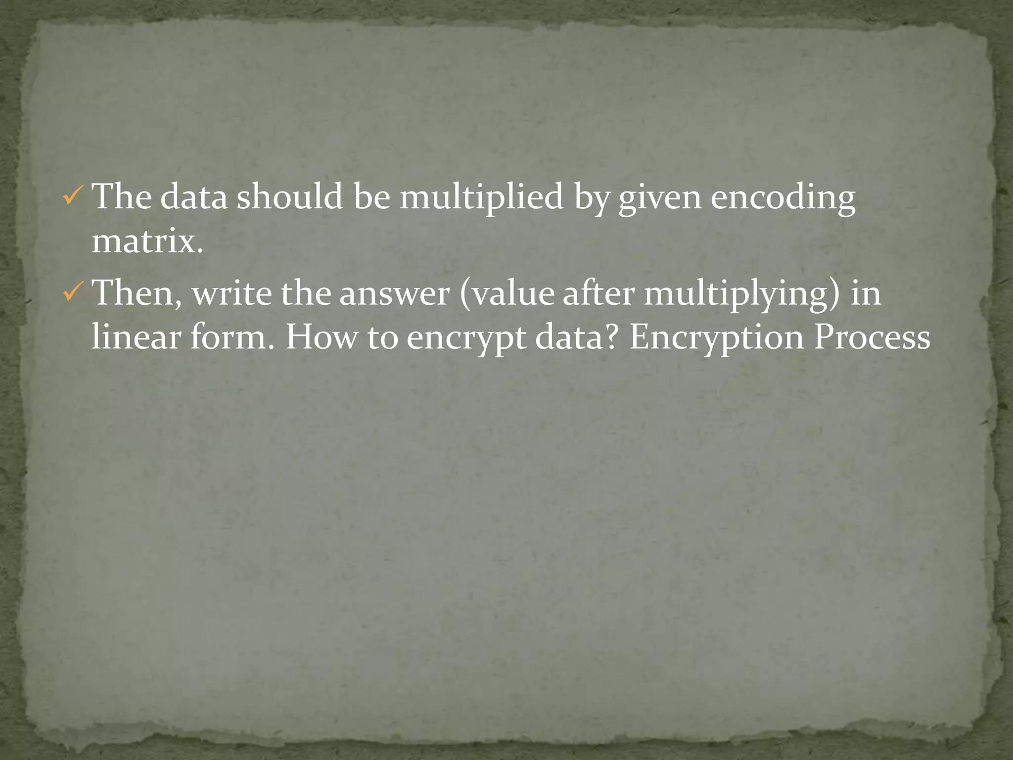  The data should be multiplied by given encoding
matrix.
 Then, write the answer (value after multiplying) in
linear form. How to encrypt data? Encryption Process
 