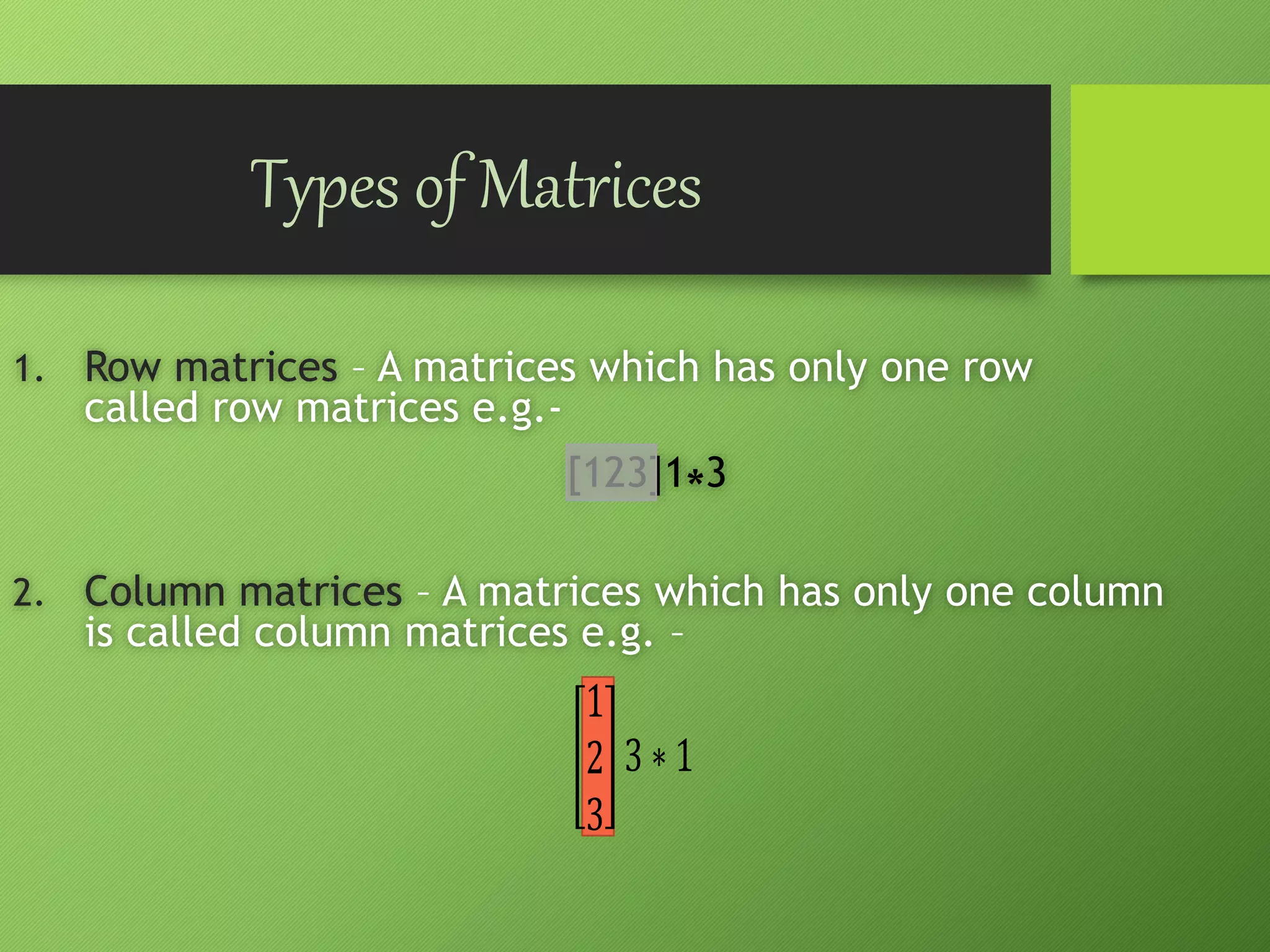 Types of Matrices
1. Row matrices – A matrices which has only one row
called row matrices e.g.-
[123]1*3
2. Column matrices – A matrices which has only one column
is called column matrices e.g. –
 