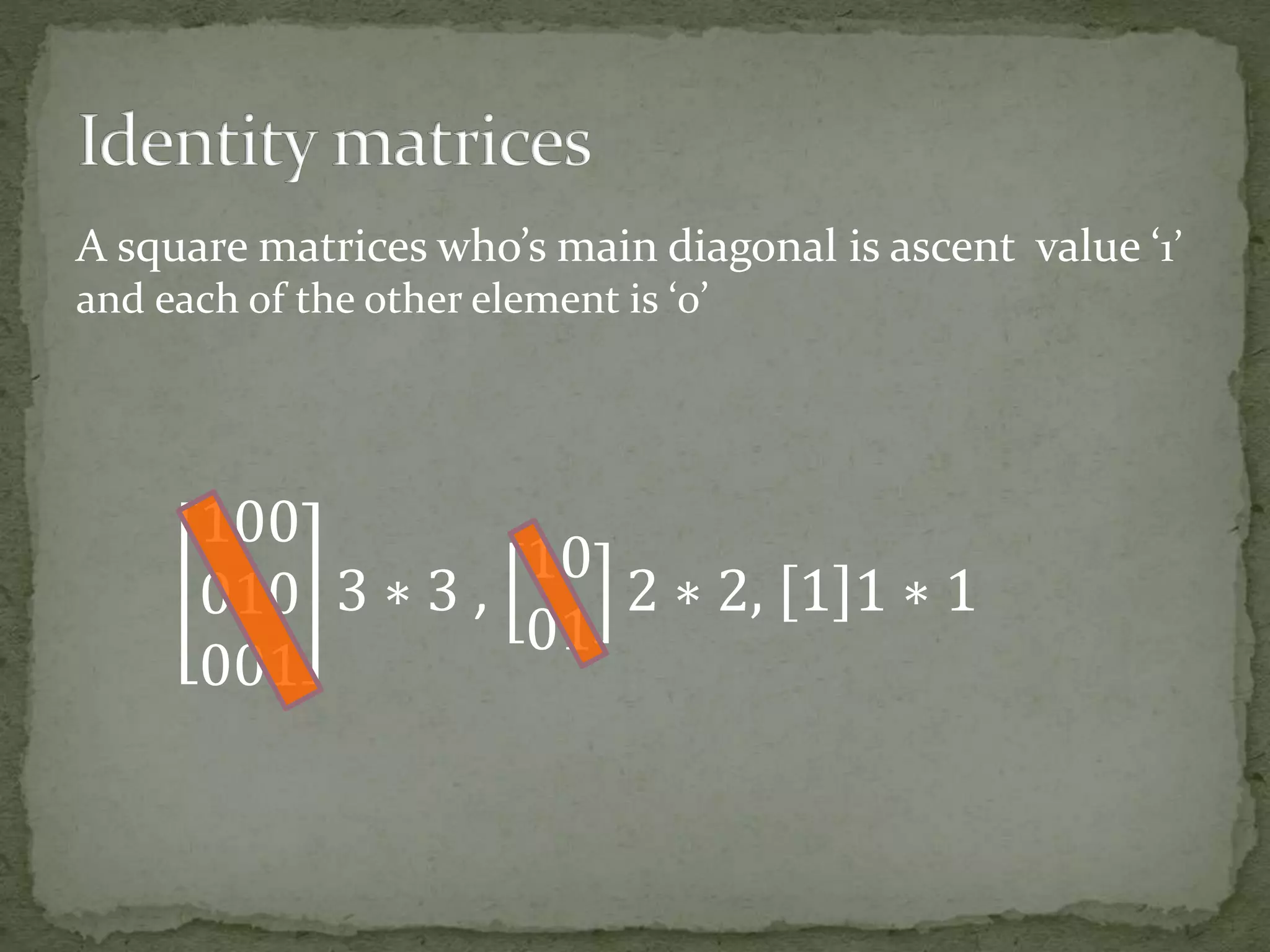 A square matrices who’s main diagonal is ascent value ‘1’
and each of the other element is ‘0’
100
010
001
3 ∗ 3 ,
10
01
2 ∗ 2, 1 1 ∗ 1
 