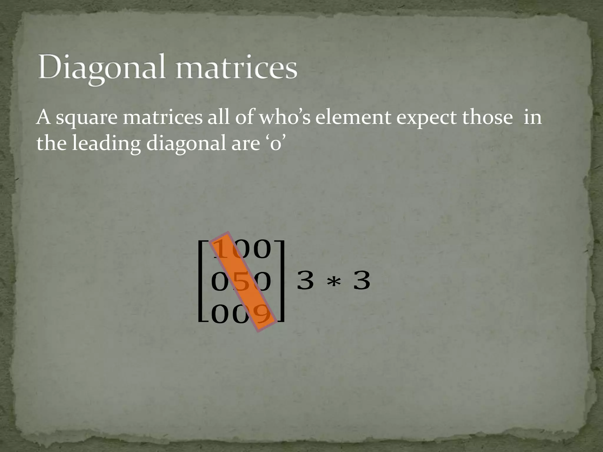 A square matrices all of who’s element expect those in
the leading diagonal are ‘0’
 