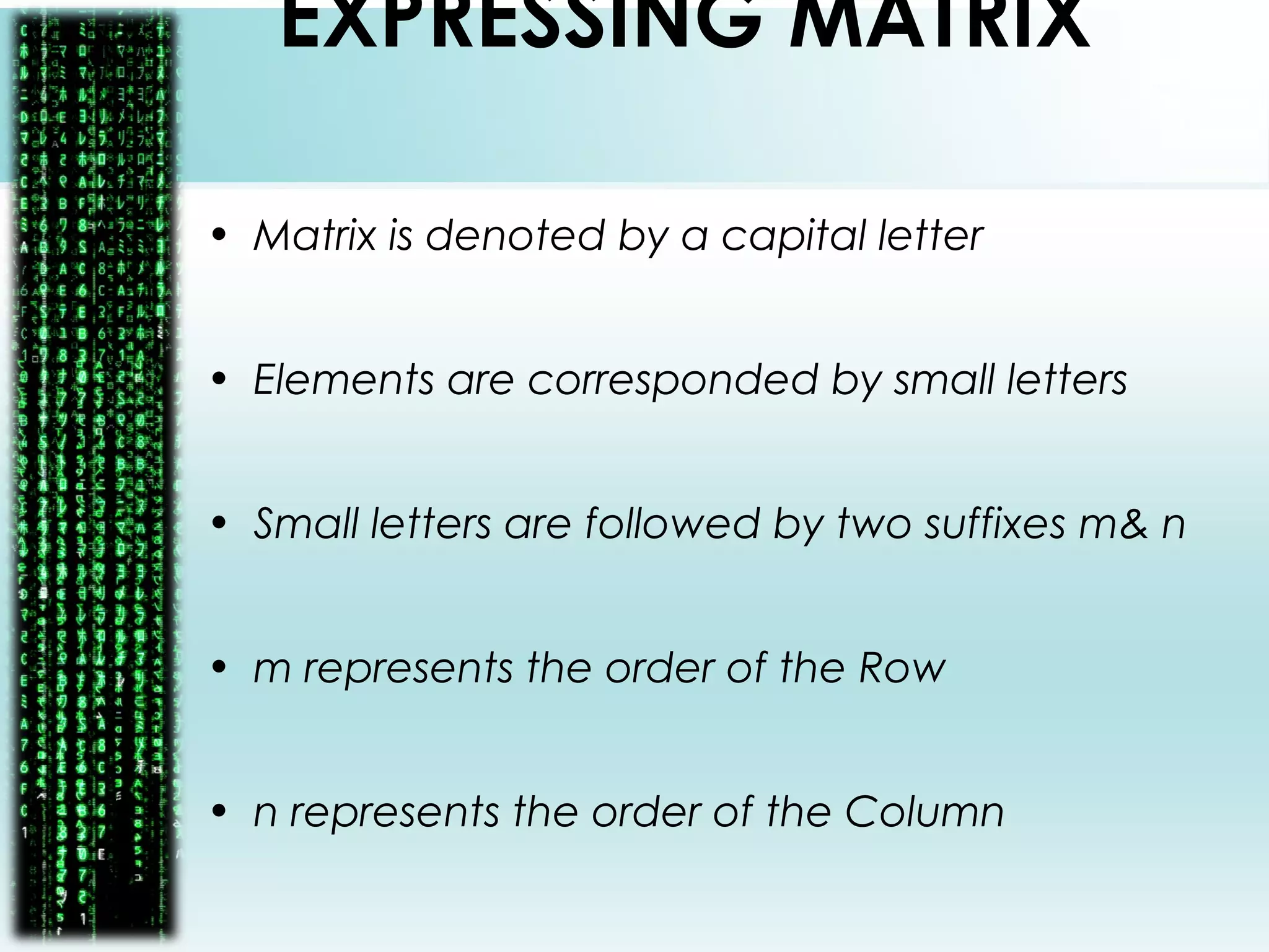 EXPRESSING MATRIX
• Matrix is denoted by a capital letter
• Elements are corresponded by small letters
• Small letters are followed by two suffixes m& n
• m represents the order of the Row
• n represents the order of the Column
 
