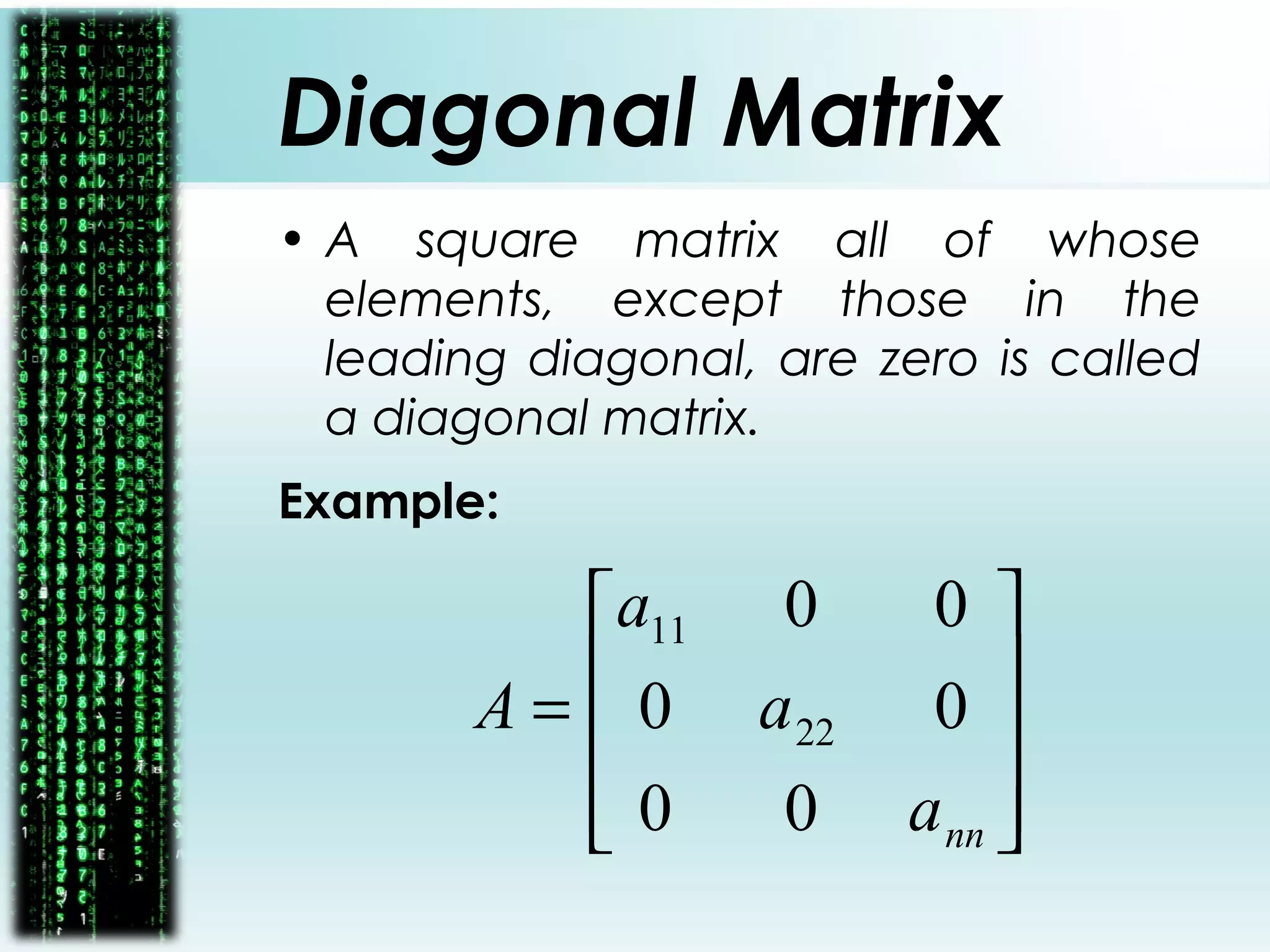 Diagonal Matrix
• A square matrix all of whose
elements, except those in the
leading diagonal, are zero is called
a diagonal matrix.
Example:










=
nna
a
a
A
00
00
00
22
11
 