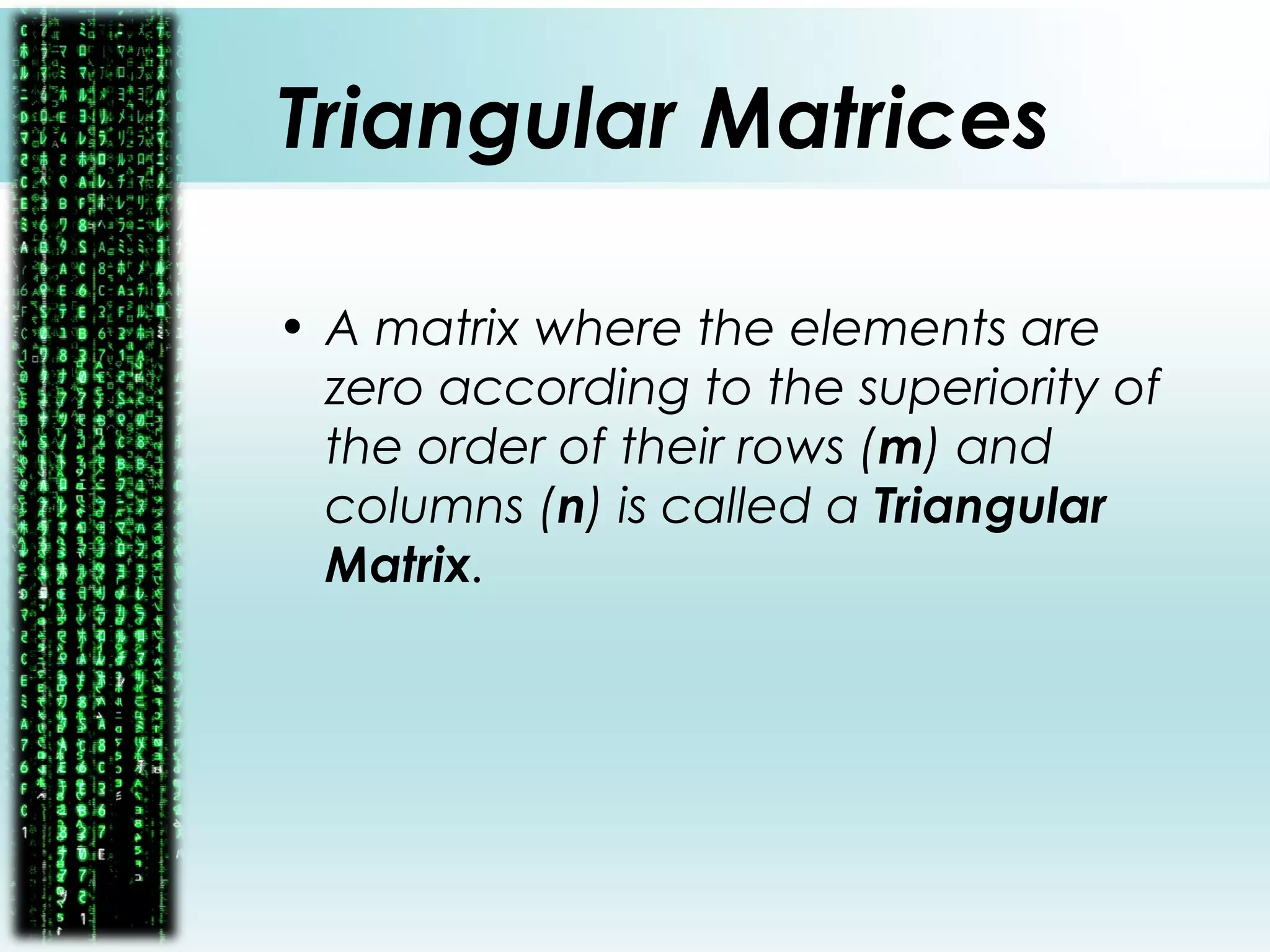 Triangular Matrices
• A matrix where the elements are
zero according to the superiority of
the order of their rows (m) and
columns (n) is called a Triangular
Matrix.
 