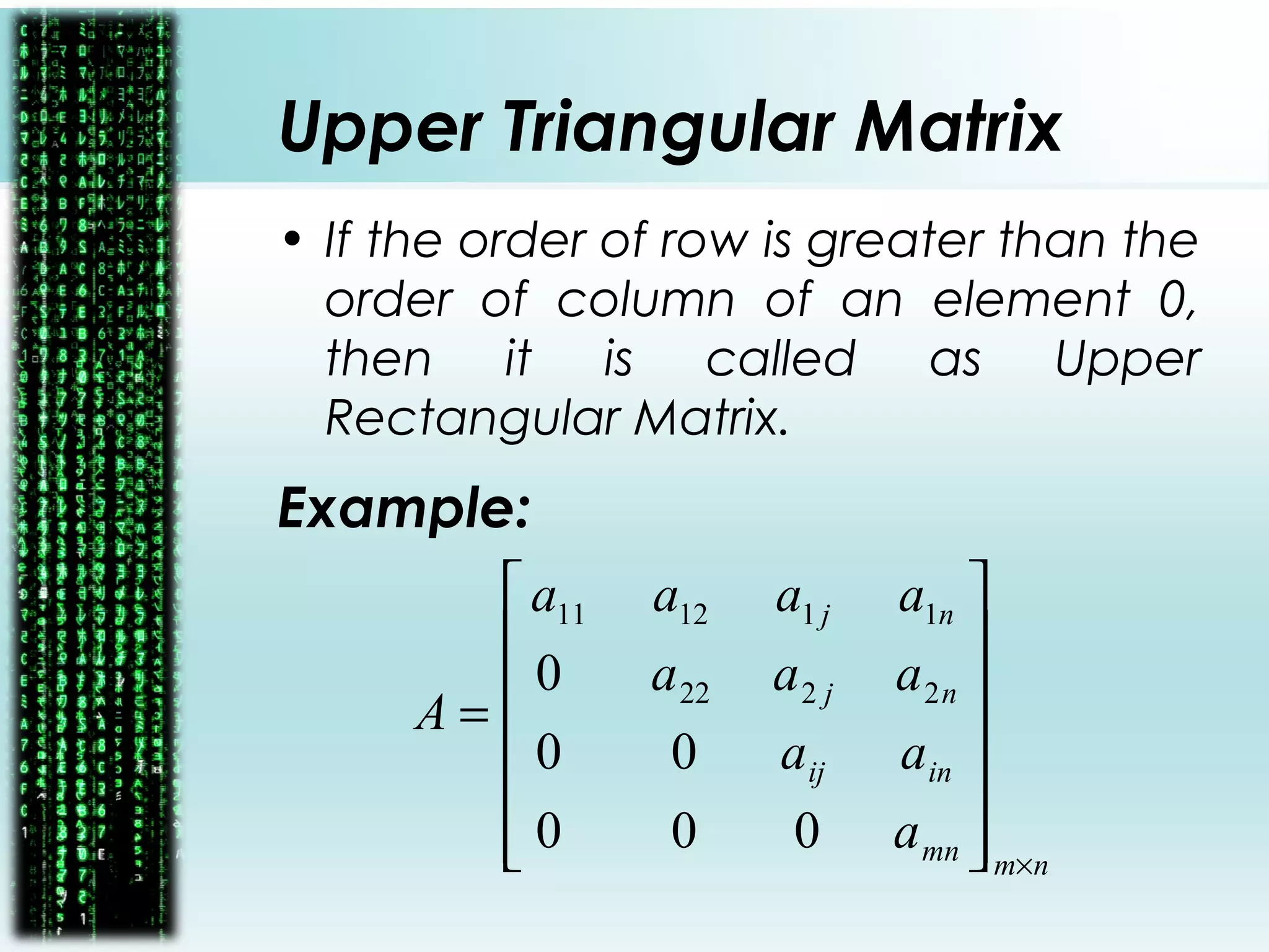 Upper Triangular Matrix
• If the order of row is greater than the
order of column of an element 0,
then it is called as Upper
Rectangular Matrix.
Example:
nmmn
inij
nj
nj
a
aa
aaa
aaaa
A
×














=
000
00
0 2222
111211
 