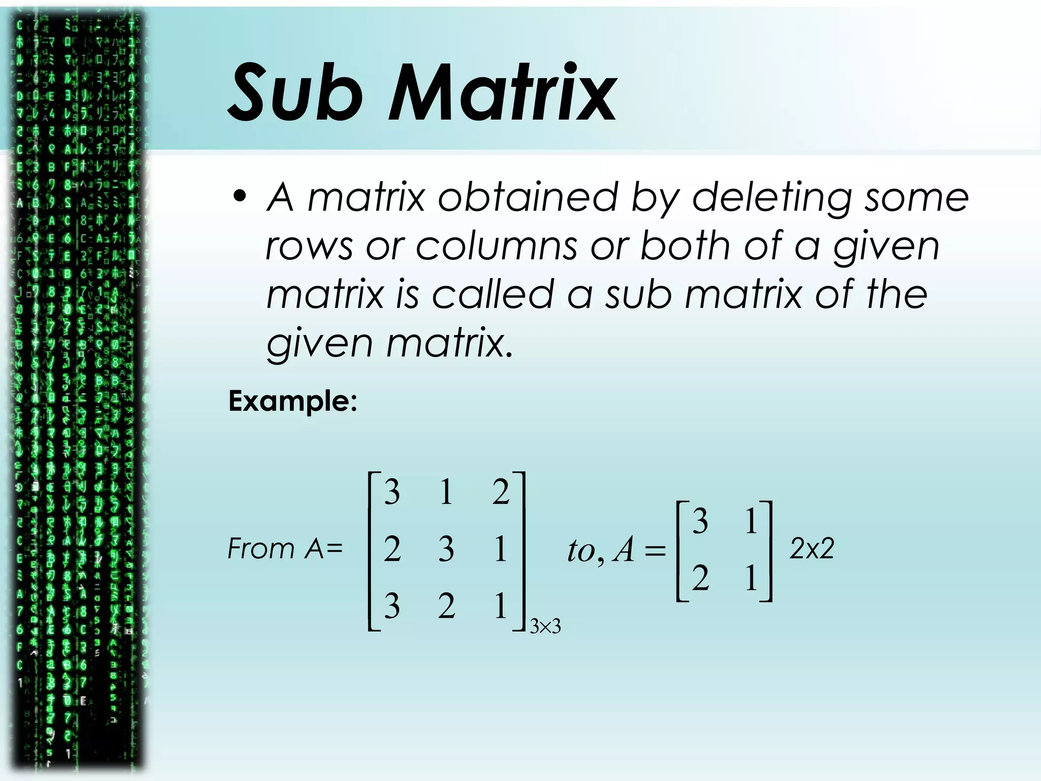 Sub Matrix
• A matrix obtained by deleting some
rows or columns or both of a given
matrix is called a sub matrix of the
given matrix.
Example:
From A= 2x2





=










×
12
13
,
123
132
213
33
Ato
 