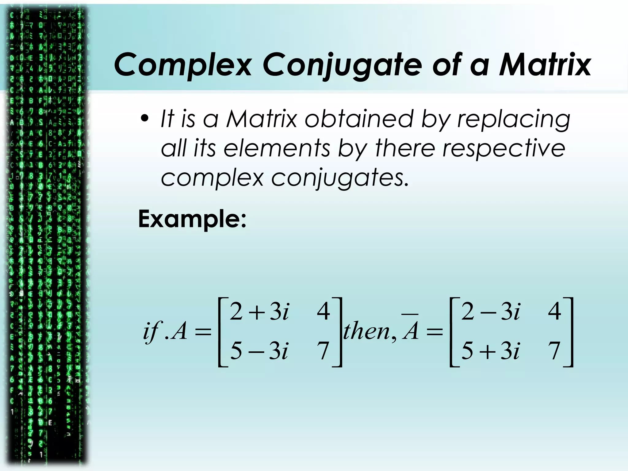 Complex Conjugate of a Matrix
• It is a Matrix obtained by replacing
all its elements by there respective
complex conjugates.
Example:






+
−
=





−
+
=
735
432
,
735
432
.
i
i
Athen
i
i
Aif
 