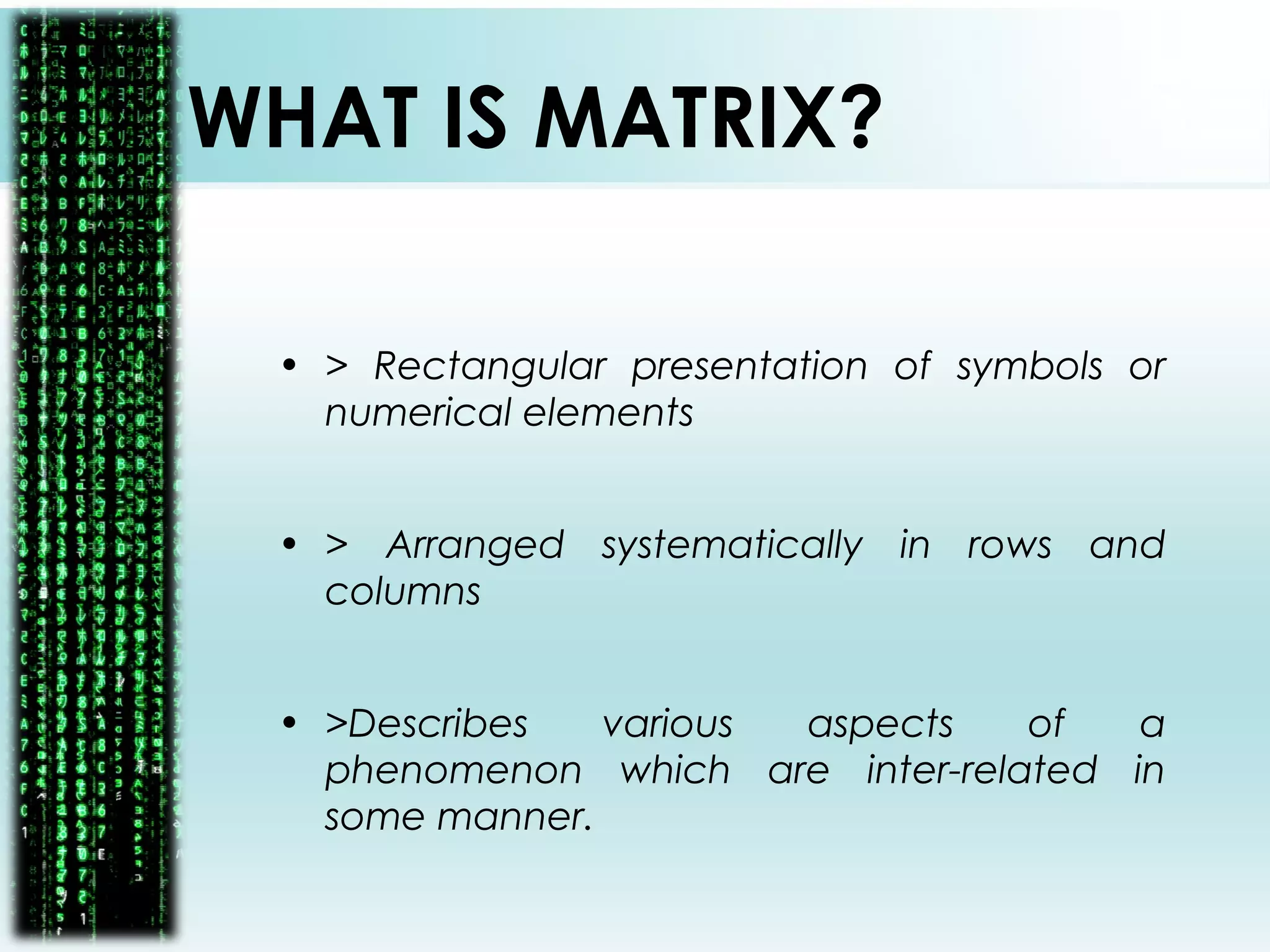 WHAT IS MATRIX?
• > Rectangular presentation of symbols or
numerical elements
• > Arranged systematically in rows and
columns
• >Describes various aspects of a
phenomenon which are inter-related in
some manner.
 