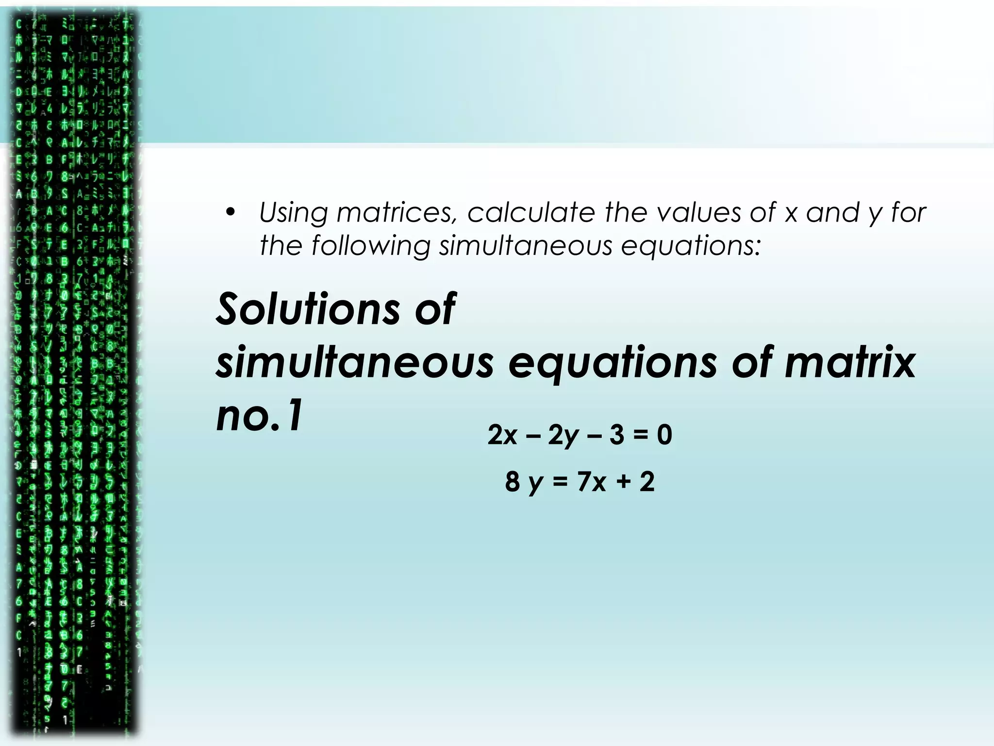 Solutions of
simultaneous equations of matrix
no.1
• Using matrices, calculate the values of x and y for
the following simultaneous equations:
2x – 2y – 3 = 0
8 y = 7x + 2
 