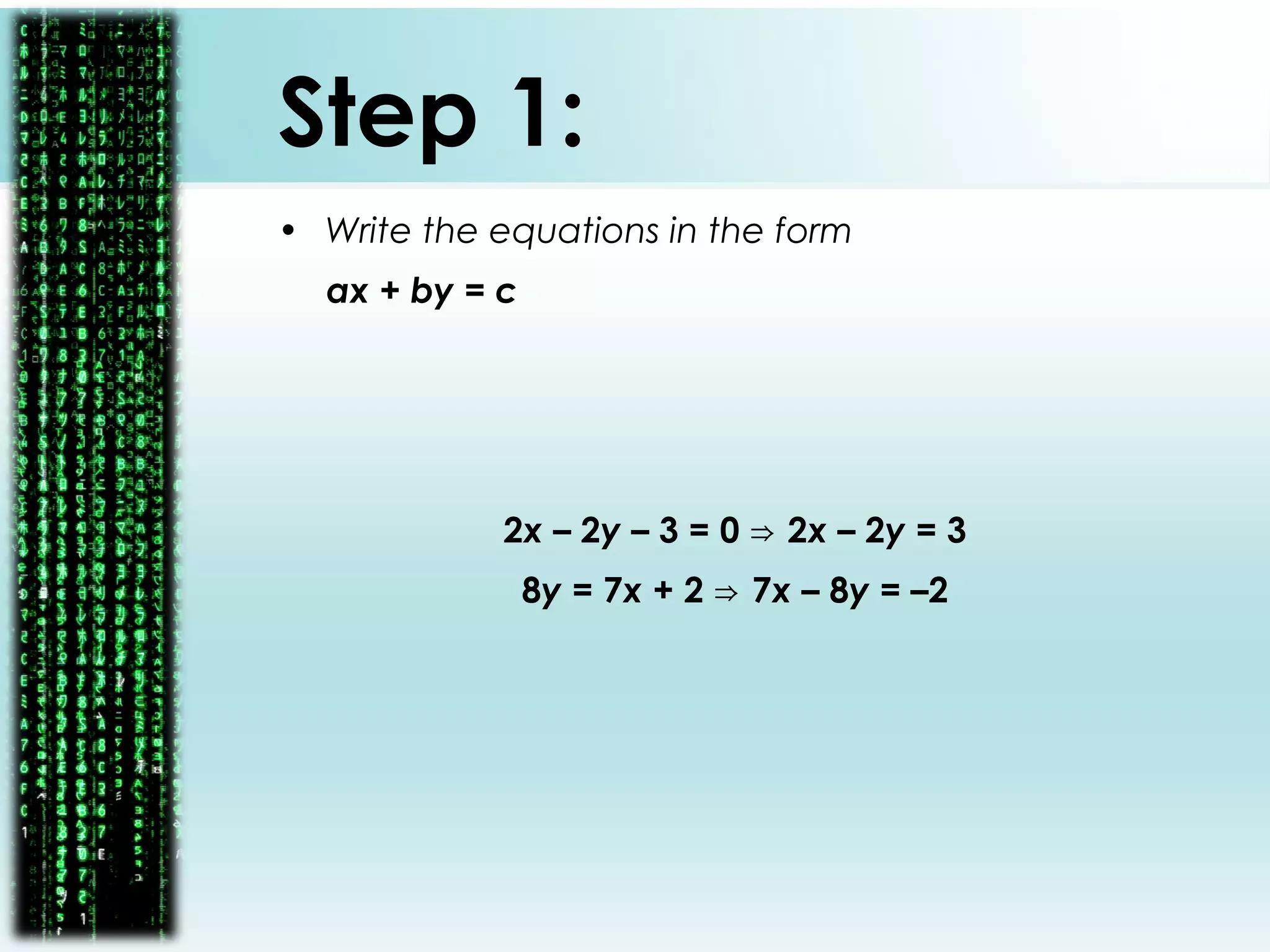 Step 1:
• Write the equations in the form
ax + by = c
2x – 2y – 3 = 0 2⇒ x – 2y = 3
8y = 7x + 2 7⇒ x – 8y = –2
 