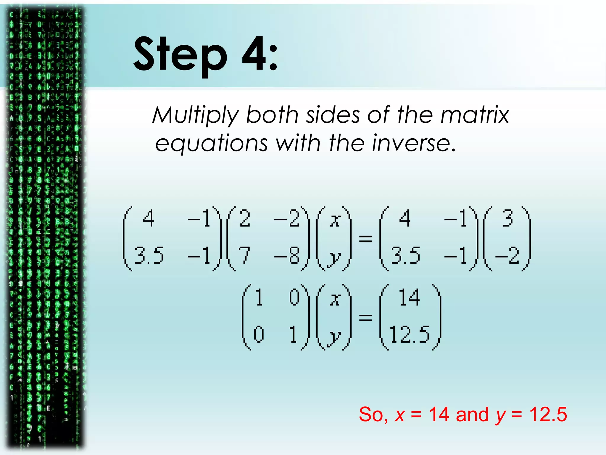 Step 4:
Multiply both sides of the matrix
equations with the inverse.
So, x = 14 and y = 12.5
 