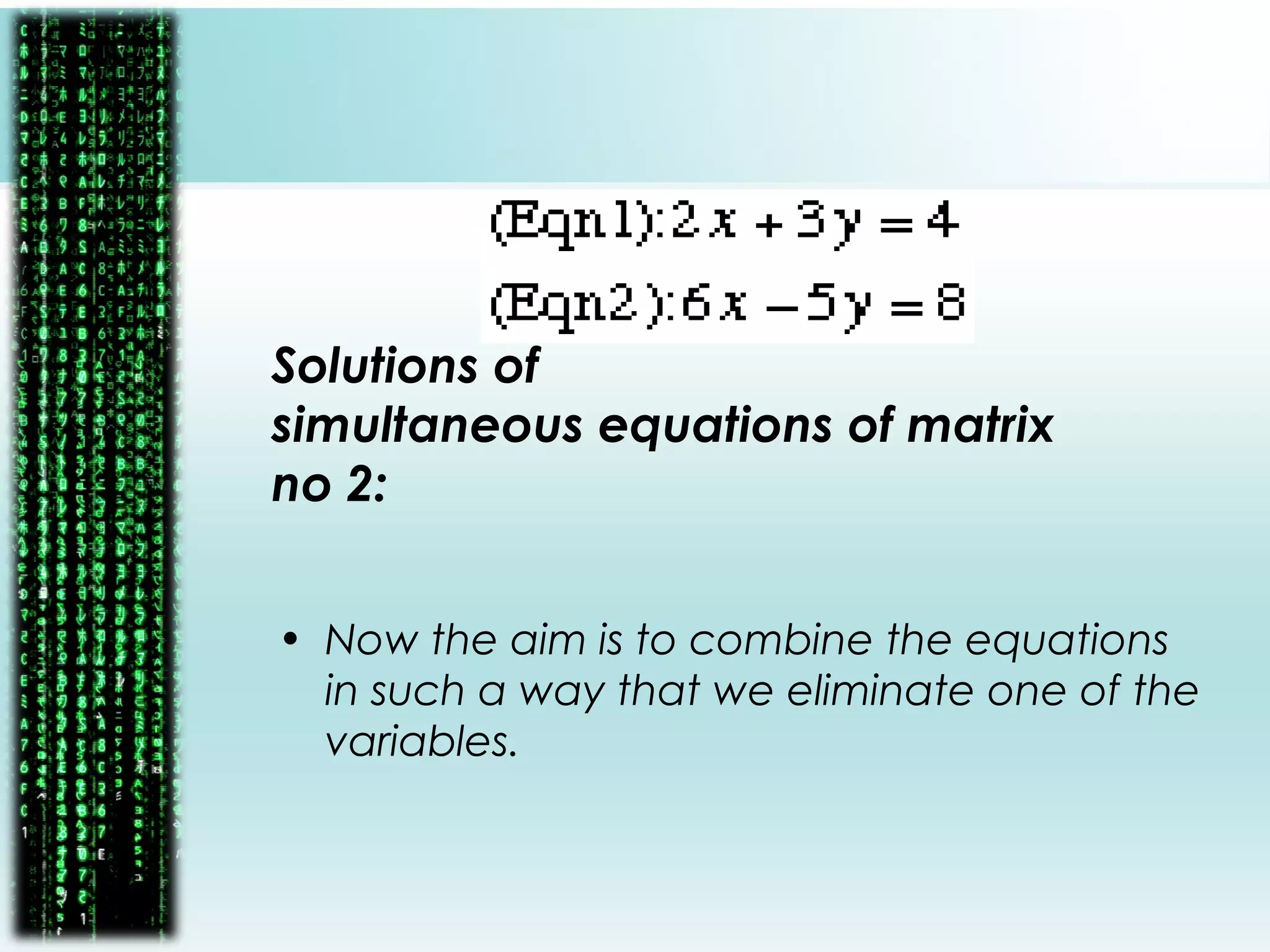 Solutions of
simultaneous equations of matrix
no 2:
• Now the aim is to combine the equations
in such a way that we eliminate one of the
variables.
 