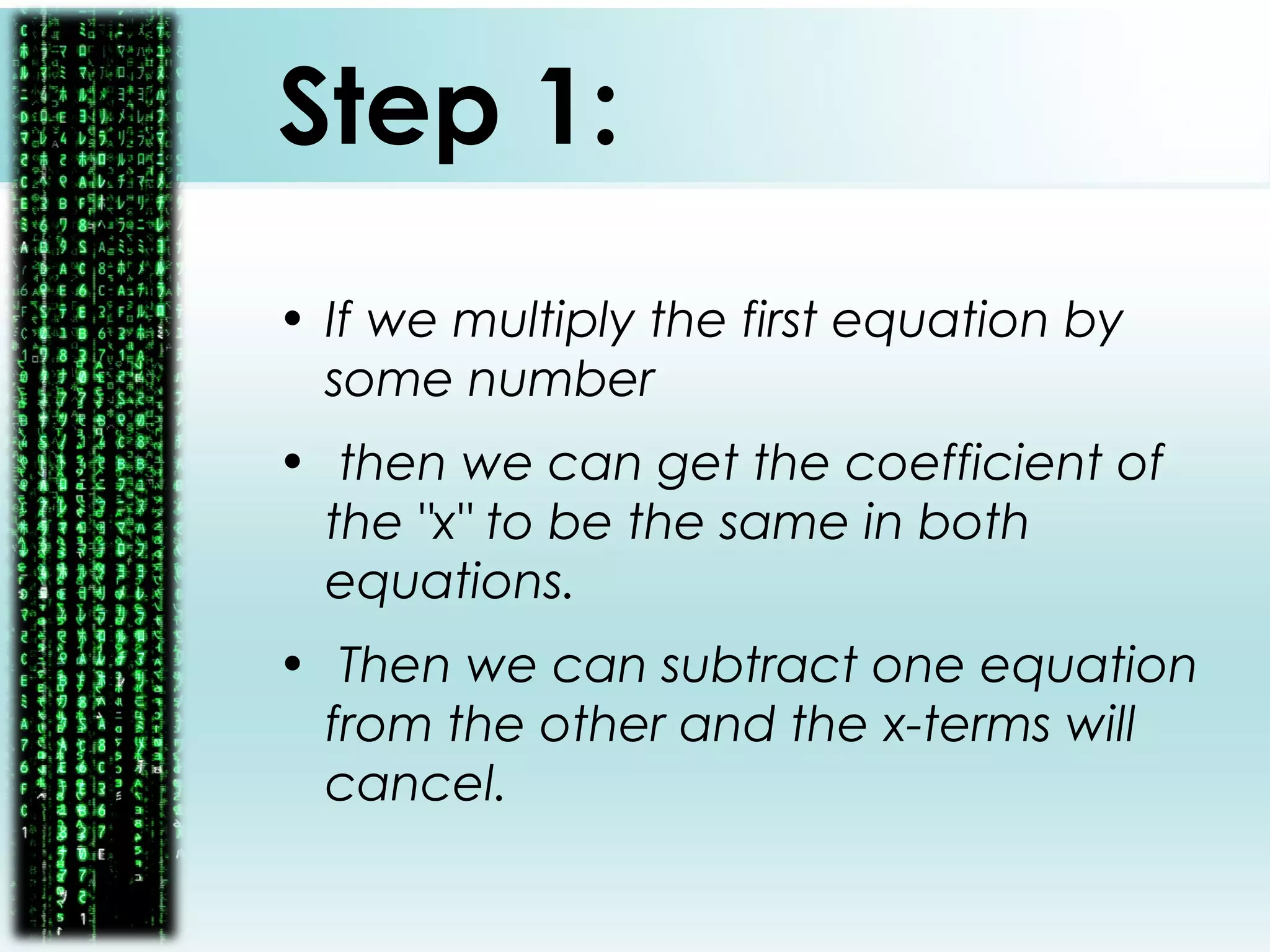 Step 1:
• If we multiply the first equation by
some number
• then we can get the coefficient of
the "x" to be the same in both
equations.
• Then we can subtract one equation
from the other and the x-terms will
cancel.
 