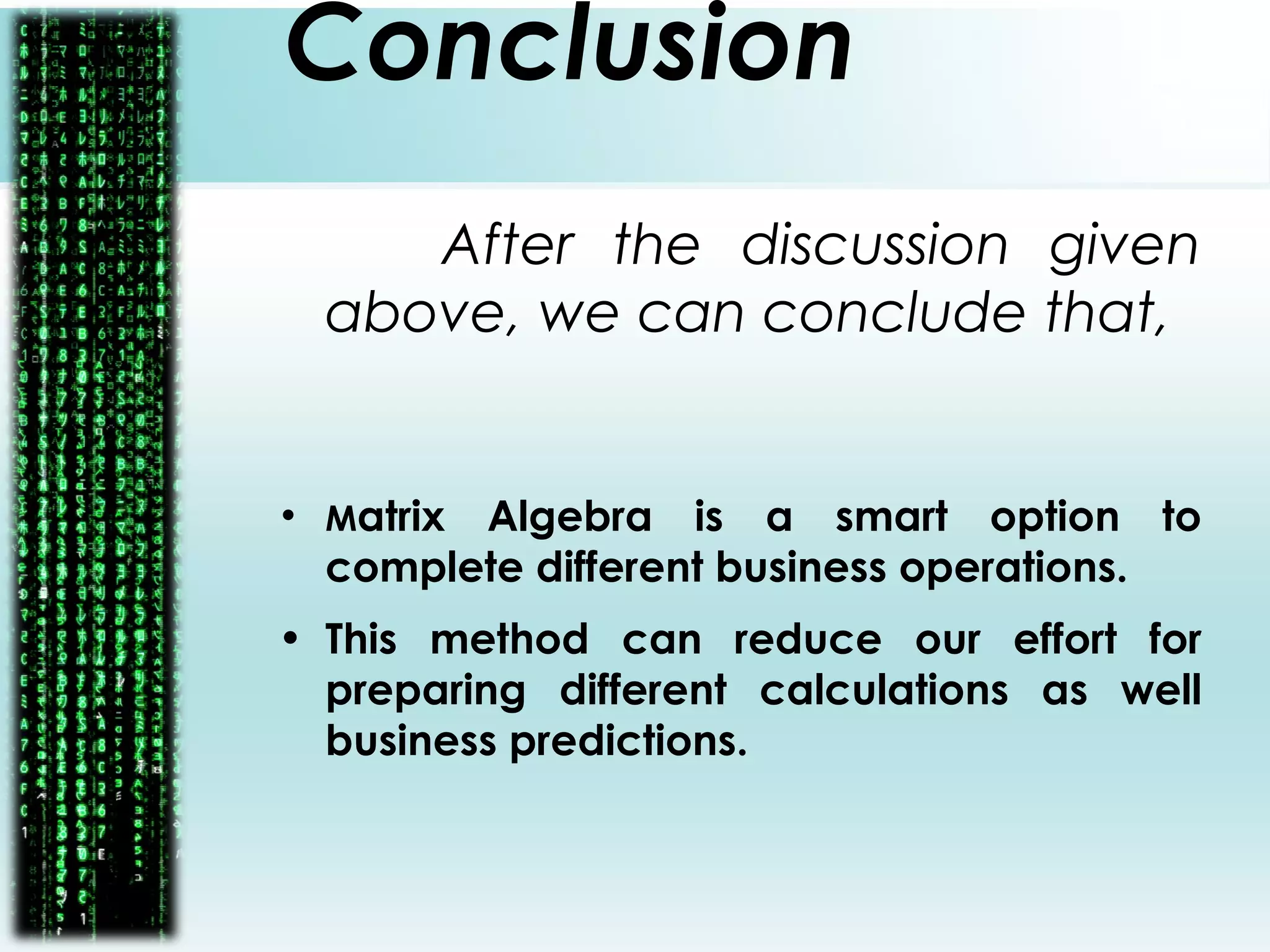 Conclusion
After the discussion given
above, we can conclude that,
• Matrix Algebra is a smart option to
complete different business operations.
• This method can reduce our effort for
preparing different calculations as well
business predictions.
 