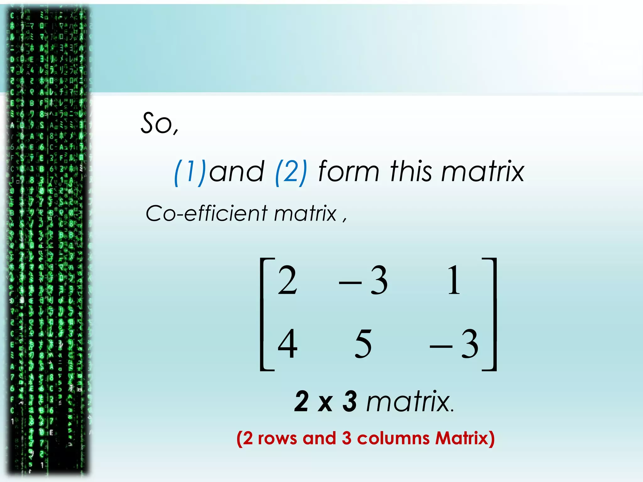 So,
(1)and (2) form this matrix
Co-efficient matrix ,
2 x 3 matrix.
(2 rows and 3 columns Matrix)






−
−
354
132
 