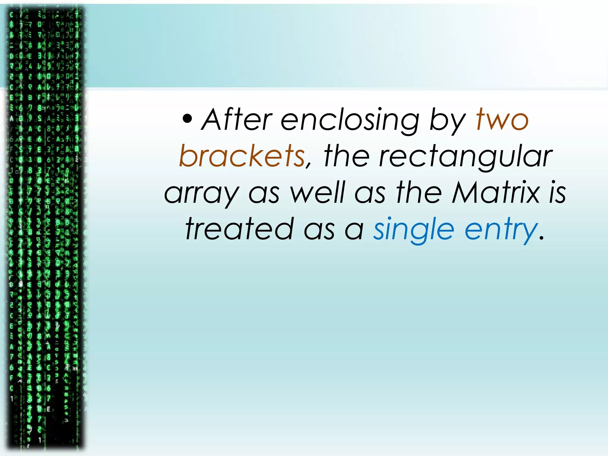 •After enclosing by two
brackets, the rectangular
array as well as the Matrix is
treated as a single entry.
 
