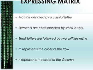 EXPRESSING MATRIX
• Matrix is denoted by a capital letter
• Elements are corresponded by small letters
• Small letters are followed by two suffixes m& n
• m represents the order of the Row
• n represents the order of the Column
 