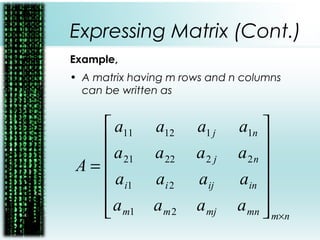 Expressing Matrix (Cont.)
Example,
• A matrix having m rows and n columns
can be written as
nmmnmjmm
inijii
nj
nj
aaaa
aaaa
aaaa
aaaa
A
×














=
21
21
222221
111211
 