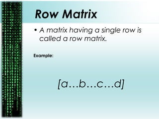 Row Matrix
• A matrix having a single row is
called a row matrix.
Example:
[a…b…c…d]
 