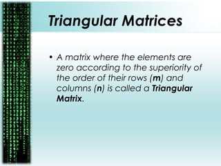 Triangular Matrices
• A matrix where the elements are
zero according to the superiority of
the order of their rows (m) and
columns (n) is called a Triangular
Matrix.
 