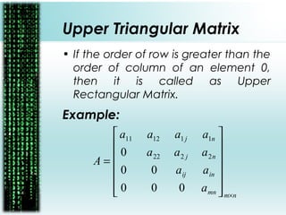 Upper Triangular Matrix
• If the order of row is greater than the
order of column of an element 0,
then it is called as Upper
Rectangular Matrix.
Example:
nmmn
inij
nj
nj
a
aa
aaa
aaaa
A
×














=
000
00
0 2222
111211
 
