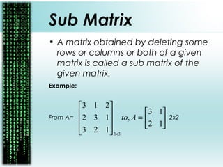 Sub Matrix
• A matrix obtained by deleting some
rows or columns or both of a given
matrix is called a sub matrix of the
given matrix.
Example:
From A= 2x2





=










×
12
13
,
123
132
213
33
Ato
 