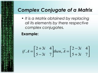 Complex Conjugate of a Matrix
• It is a Matrix obtained by replacing
all its elements by there respective
complex conjugates.
Example:






+
−
=





−
+
=
735
432
,
735
432
.
i
i
Athen
i
i
Aif
 