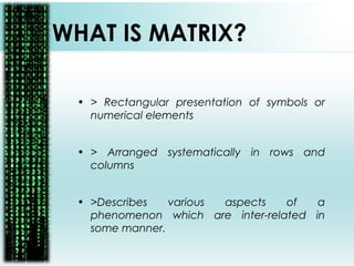 WHAT IS MATRIX?
• > Rectangular presentation of symbols or
numerical elements
• > Arranged systematically in rows and
columns
• >Describes various aspects of a
phenomenon which are inter-related in
some manner.
 