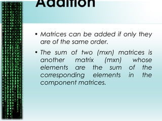 Addition
• Matrices can be added if only they
are of the same order.
• The sum of two (mxn) matrices is
another matrix (mxn) whose
elements are the sum of the
corresponding elements in the
component matrices.
 