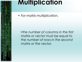 Multiplication
• For matrix multiplication,
>the number of columns in the first
matrix or vector must be equal to
the number of rows in the second
matrix or the vector.
 