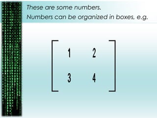 These are some numbers.
1
4
2
3
Numbers can be organized in boxes, e.g.
1
4
2
3
 