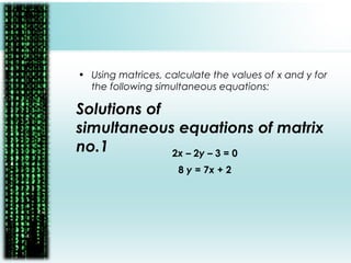 Solutions of
simultaneous equations of matrix
no.1
• Using matrices, calculate the values of x and y for
the following simultaneous equations:
2x – 2y – 3 = 0
8 y = 7x + 2
 