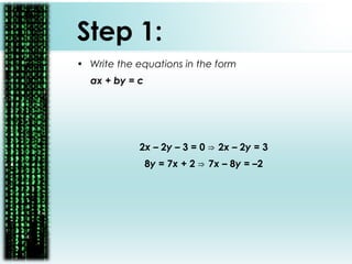 Step 1:
• Write the equations in the form
ax + by = c
2x – 2y – 3 = 0 2⇒ x – 2y = 3
8y = 7x + 2 7⇒ x – 8y = –2
 