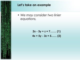 Let’s take an example
• We may consider two linier
equations,
2x - 3y + z = 7……. (1)
4x + 5y - 3z = 5…… (2)
 