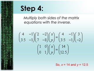 Step 4:
Multiply both sides of the matrix
equations with the inverse.
So, x = 14 and y = 12.5
 