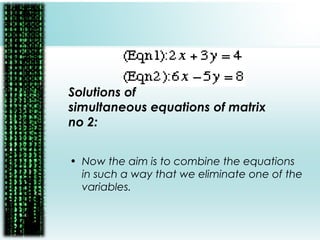 Solutions of
simultaneous equations of matrix
no 2:
• Now the aim is to combine the equations
in such a way that we eliminate one of the
variables.
 