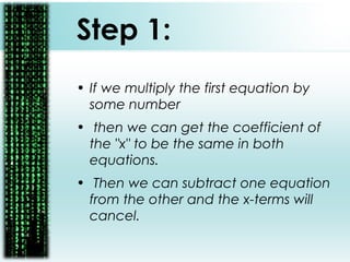 Step 1:
• If we multiply the first equation by
some number
• then we can get the coefficient of
the "x" to be the same in both
equations.
• Then we can subtract one equation
from the other and the x-terms will
cancel.
 